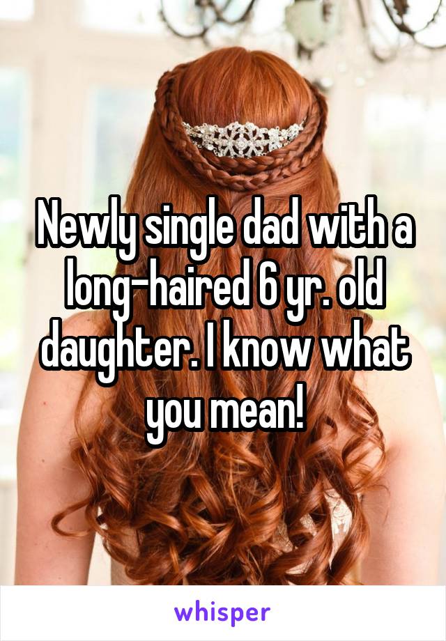 Newly single dad with a long-haired 6 yr. old daughter. I know what you mean!