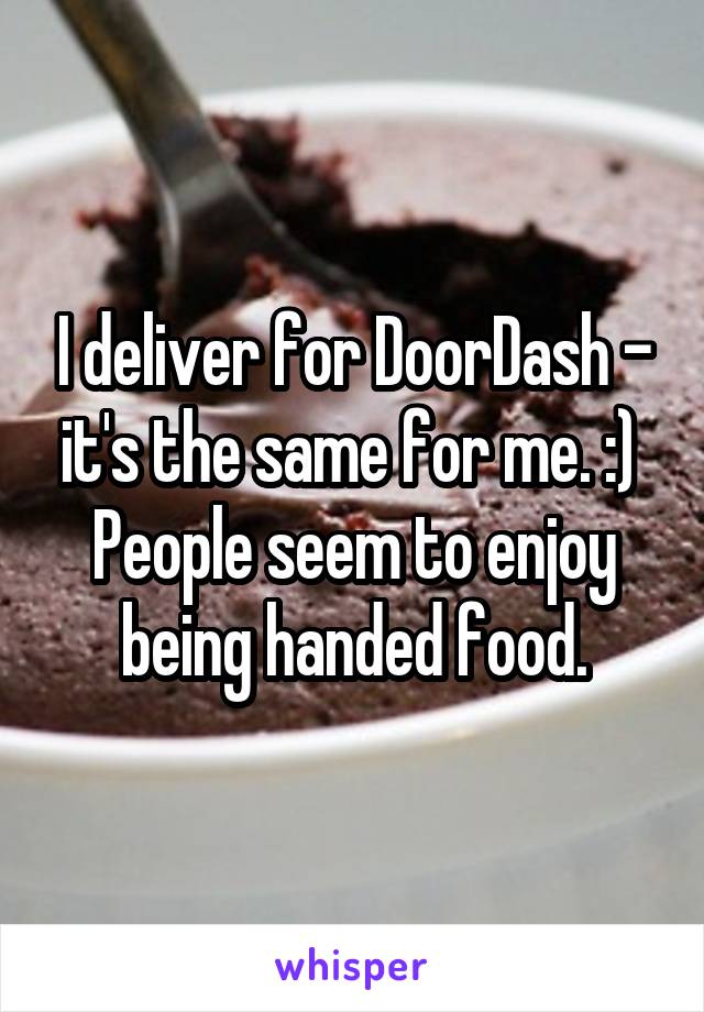 I deliver for DoorDash - it's the same for me. :) 
People seem to enjoy being handed food.