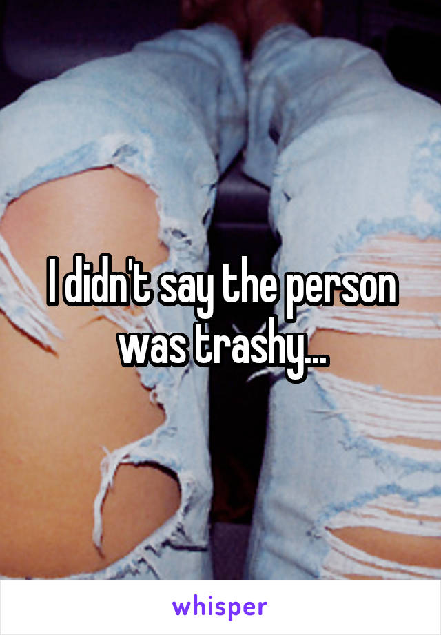 I didn't say the person was trashy...