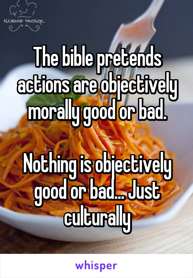 The bible pretends actions are objectively morally good or bad.

Nothing is objectively good or bad... Just culturally