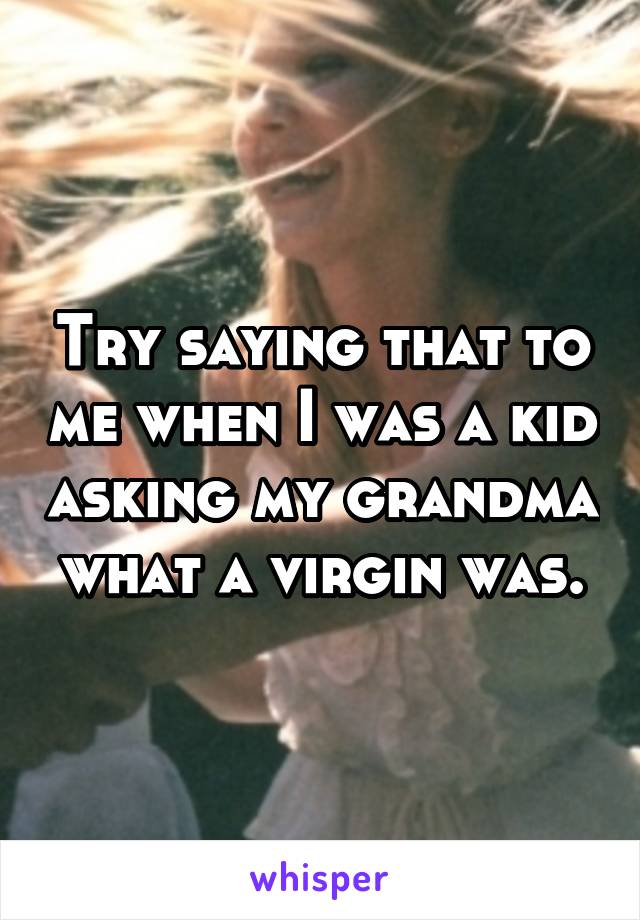 Try saying that to me when I was a kid asking my grandma what a virgin was.