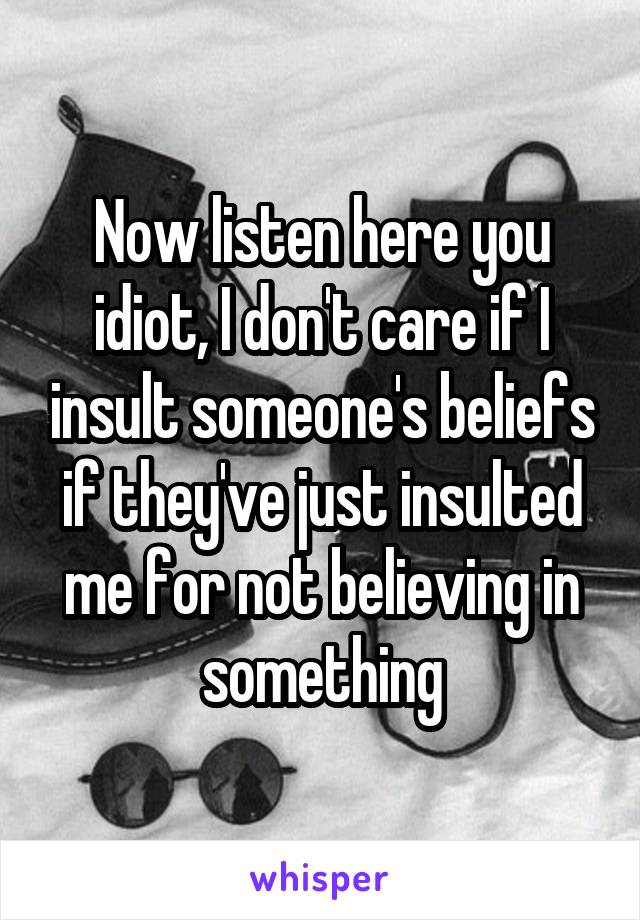 Now listen here you idiot, I don't care if I insult someone's beliefs if they've just insulted me for not believing in something