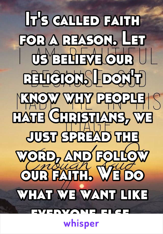 It's called faith for a reason. Let us believe our religion. I don't know why people hate Christians, we just spread the word, and follow our faith. We do what we want like everyone else.