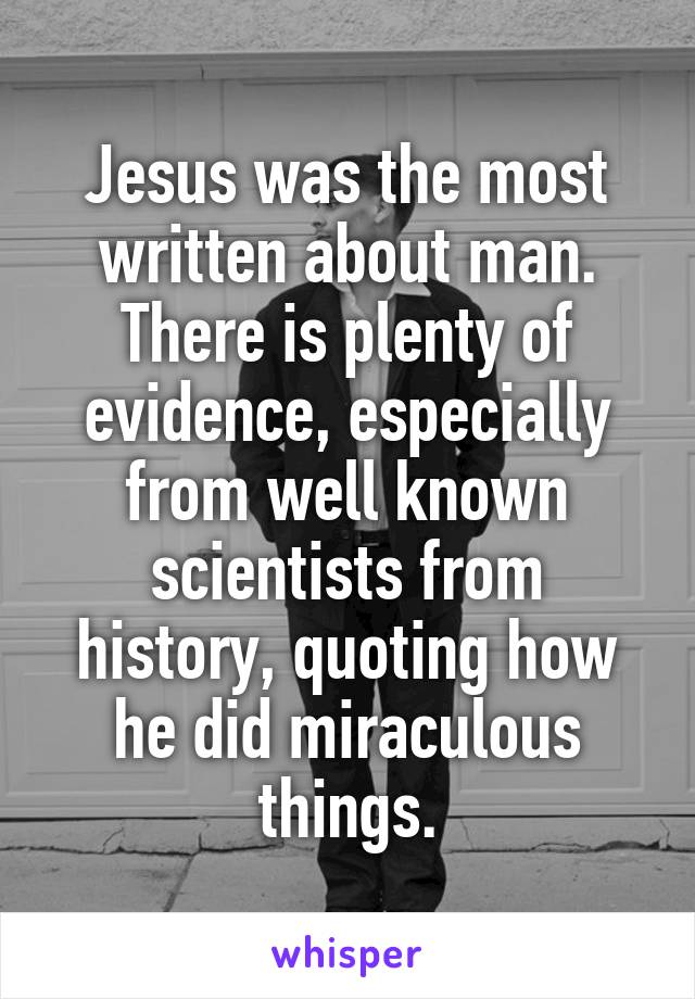 Jesus was the most written about man. There is plenty of evidence, especially from well known scientists from history, quoting how he did miraculous things.