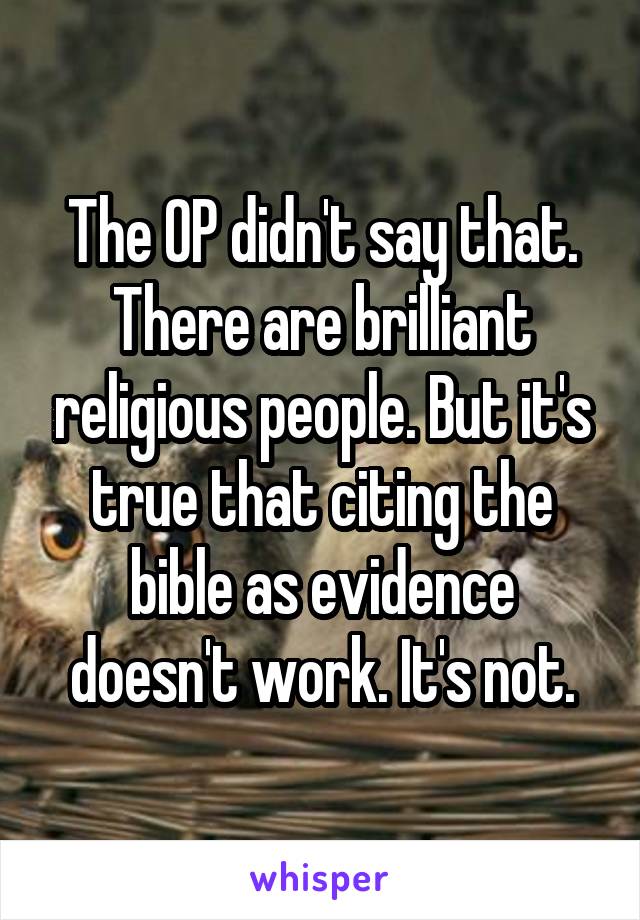 The OP didn't say that. There are brilliant religious people. But it's true that citing the bible as evidence doesn't work. It's not.