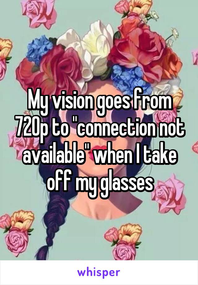 My vision goes from 720p to "connection not available" when I take off my glasses