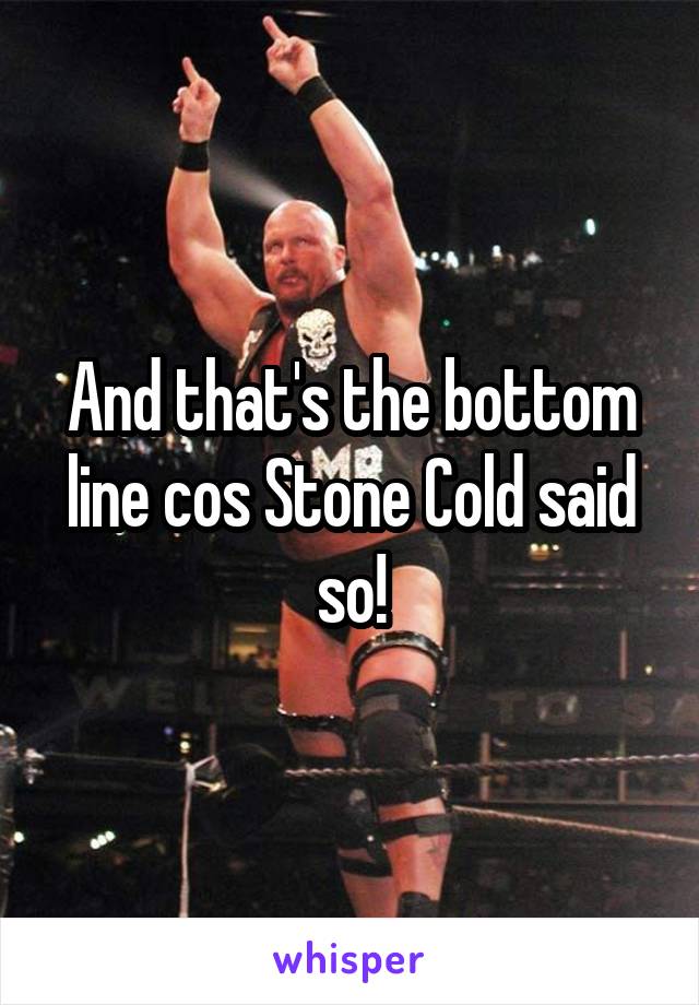 And that's the bottom line cos Stone Cold said so!