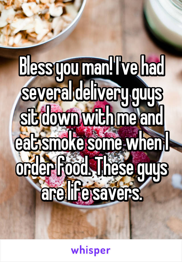 Bless you man! I've had several delivery guys sit down with me and eat smoke some when I order food. These guys are life savers.