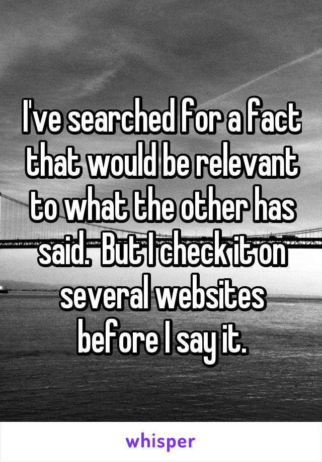 I've searched for a fact that would be relevant to what the other has said.  But I check it on several websites before I say it.