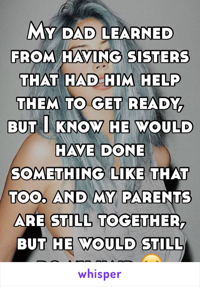 My dad learned from having sisters that had him help them to get ready, but I know he would have done something like that too. and my parents are still together, but he would still do my hair 😂