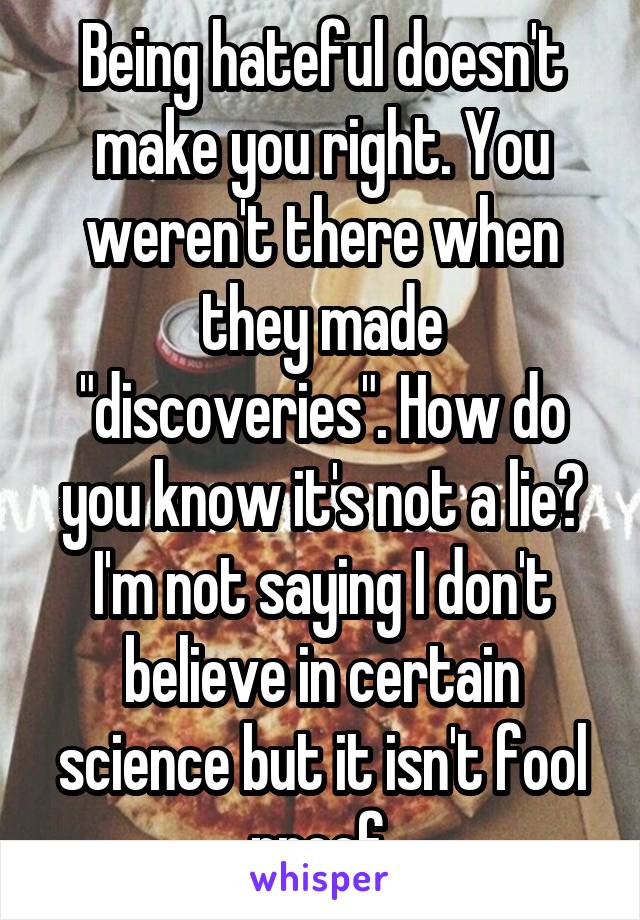 Being hateful doesn't make you right. You weren't there when they made "discoveries". How do you know it's not a lie? I'm not saying I don't believe in certain science but it isn't fool proof.