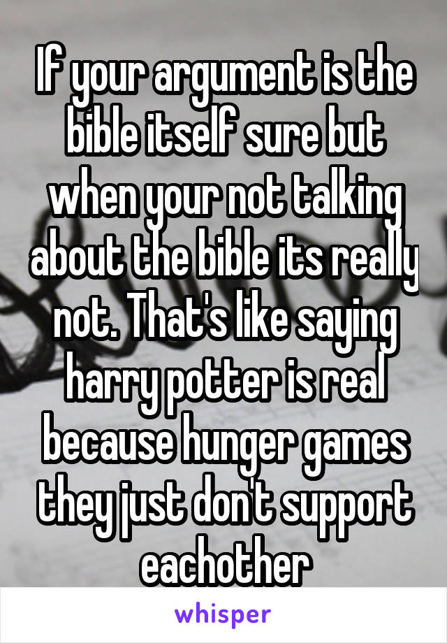 If your argument is the bible itself sure but when your not talking about the bible its really not. That's like saying harry potter is real because hunger games they just don't support eachother