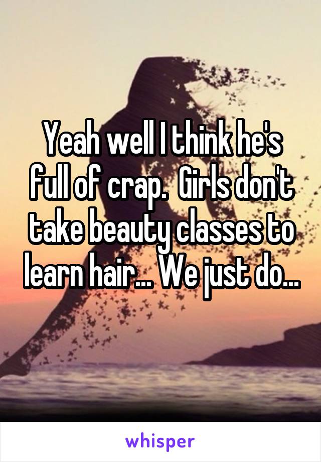 Yeah well I think he's full of crap.  Girls don't take beauty classes to learn hair... We just do... 