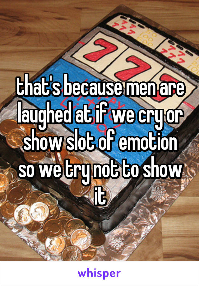 that's because men are laughed at if we cry or show slot of emotion so we try not to show it