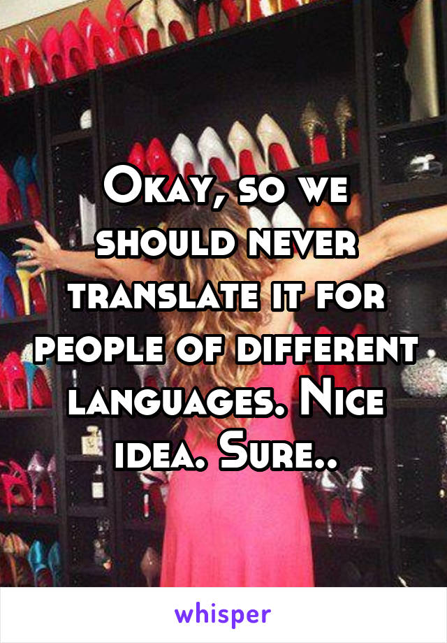 Okay, so we should never translate it for people of different languages. Nice idea. Sure..