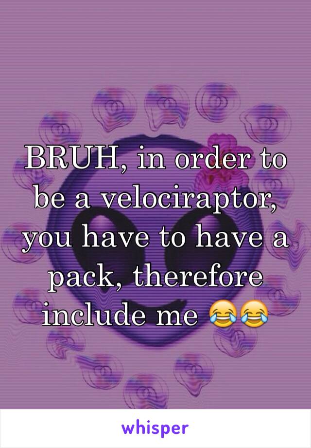 BRUH, in order to be a velociraptor, you have to have a pack, therefore include me 😂😂