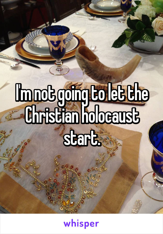 I'm not going to let the Christian holocaust start.