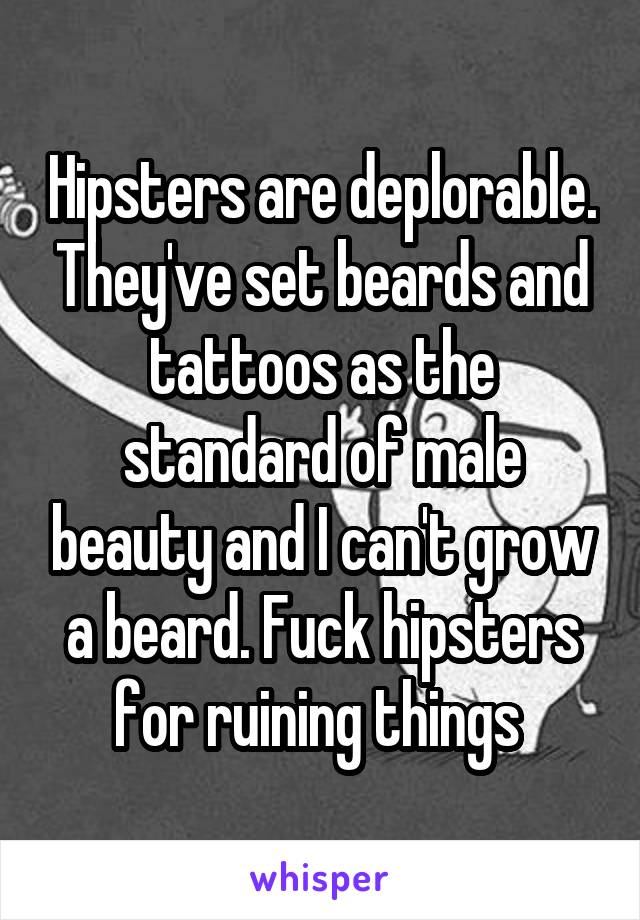 Hipsters are deplorable. They've set beards and tattoos as the standard of male beauty and I can't grow a beard. Fuck hipsters for ruining things 