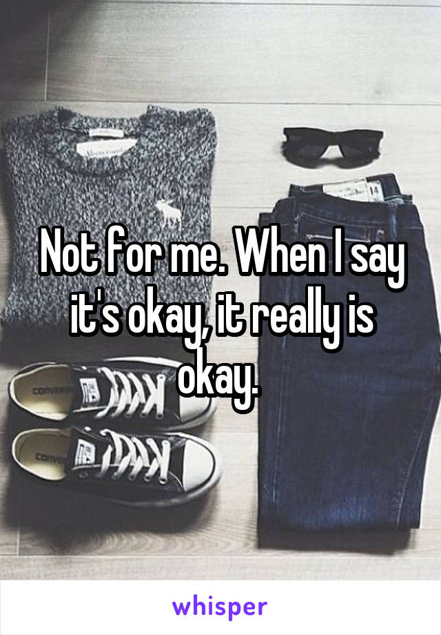 Not for me. When I say it's okay, it really is okay. 