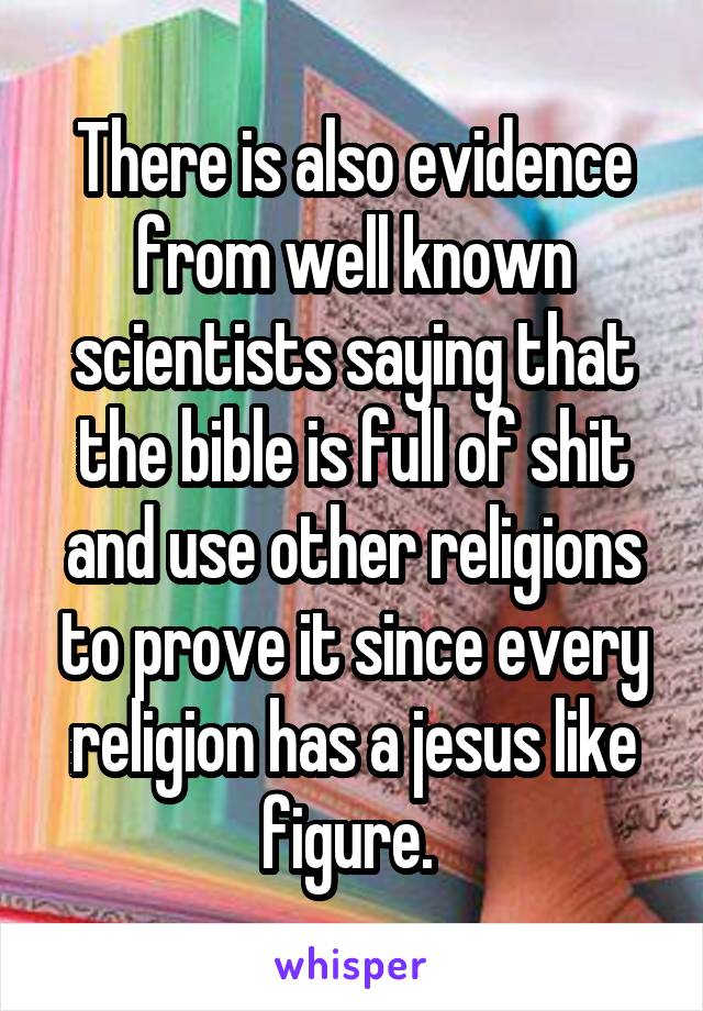 There is also evidence from well known scientists saying that the bible is full of shit and use other religions to prove it since every religion has a jesus like figure. 