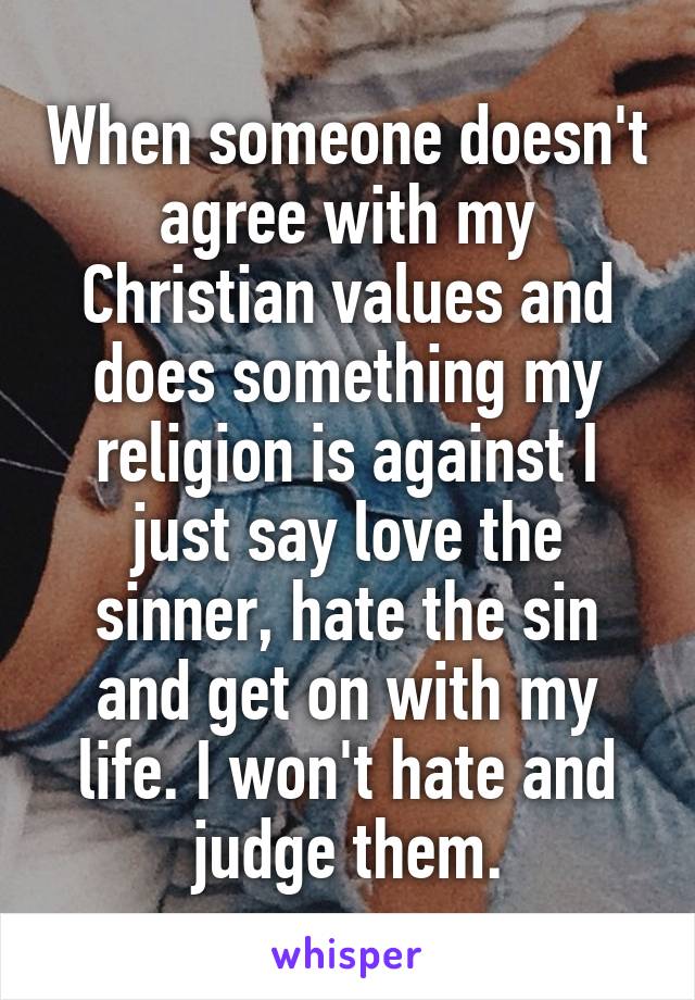 When someone doesn't agree with my Christian values and does something my religion is against I just say love the sinner, hate the sin and get on with my life. I won't hate and judge them.