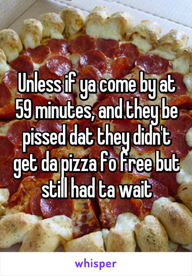 Unless if ya come by at 59 minutes, and they be pissed dat they didn't get da pizza fo free but still had ta wait