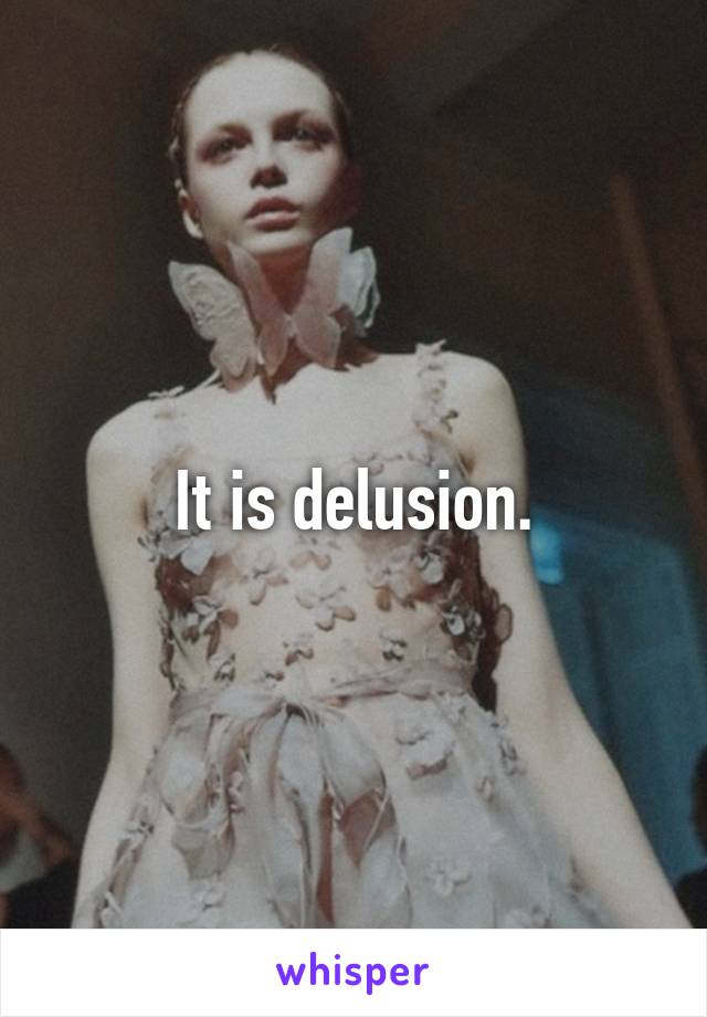 It is delusion.