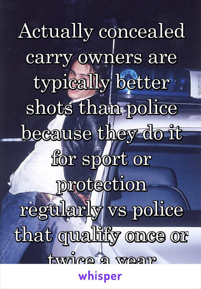 Actually concealed carry owners are typically better shots than police because they do it for sport or protection regularly vs police that qualify once or twice a year