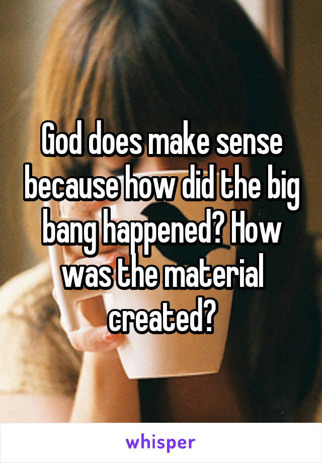 God does make sense because how did the big bang happened? How was the material created?