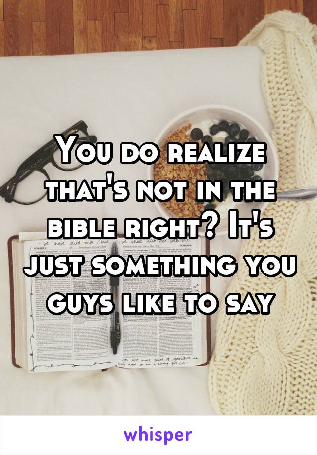 You do realize that's not in the bible right? It's just something you guys like to say