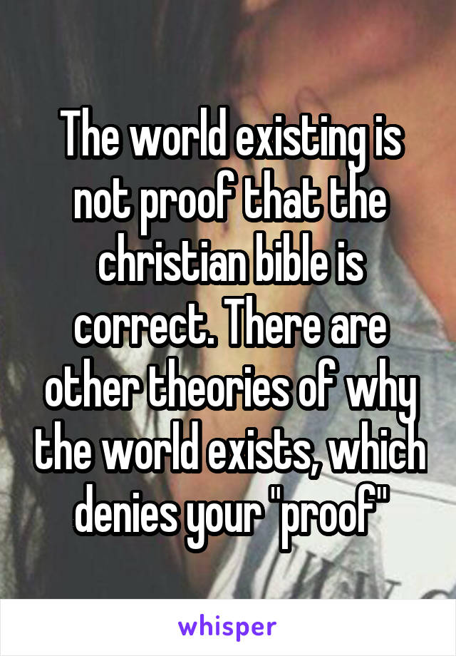 The world existing is not proof that the christian bible is correct. There are other theories of why the world exists, which denies your "proof"