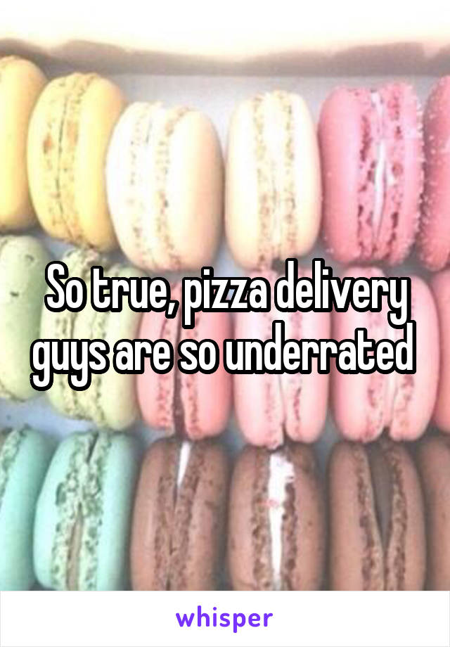 So true, pizza delivery guys are so underrated 