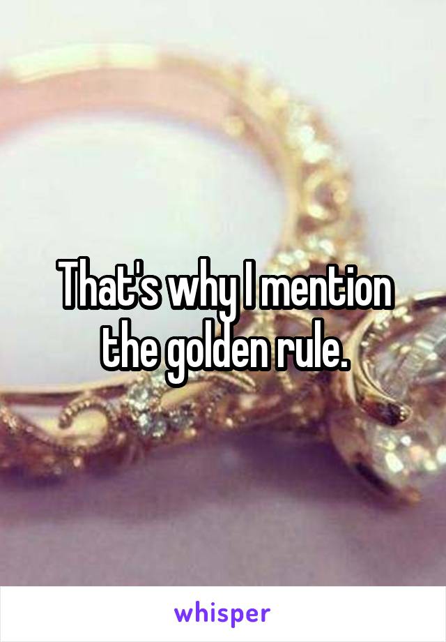 That's why I mention the golden rule.