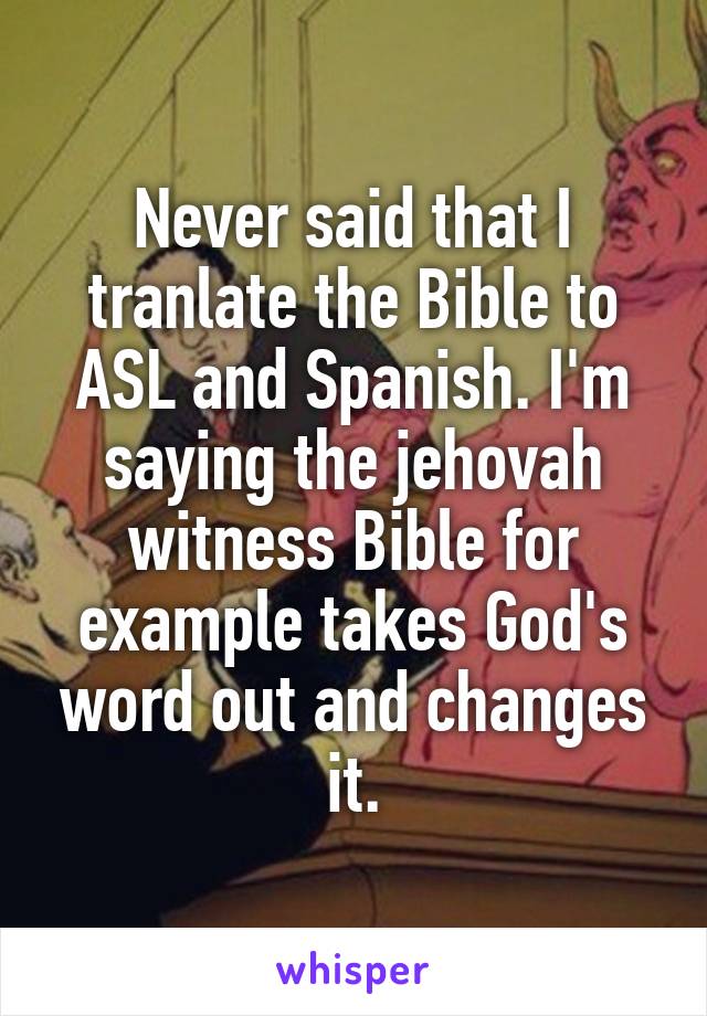 Never said that I tranlate the Bible to ASL and Spanish. I'm saying the jehovah witness Bible for example takes God's word out and changes it.