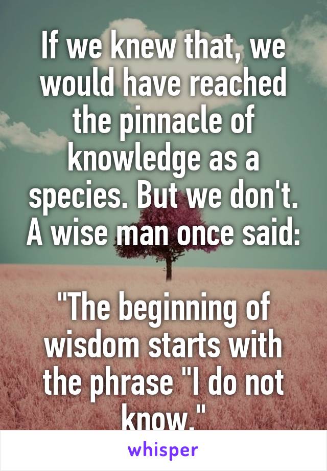 If we knew that, we would have reached the pinnacle of knowledge as a species. But we don't. A wise man once said:

"The beginning of wisdom starts with the phrase "I do not know."