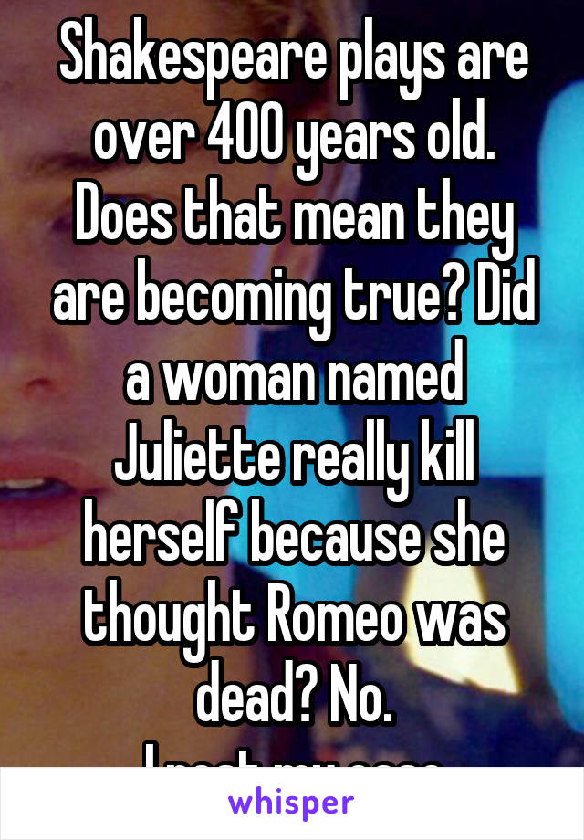 Shakespeare plays are over 400 years old. Does that mean they are becoming true? Did a woman named Juliette really kill herself because she thought Romeo was dead? No.
I rest my case