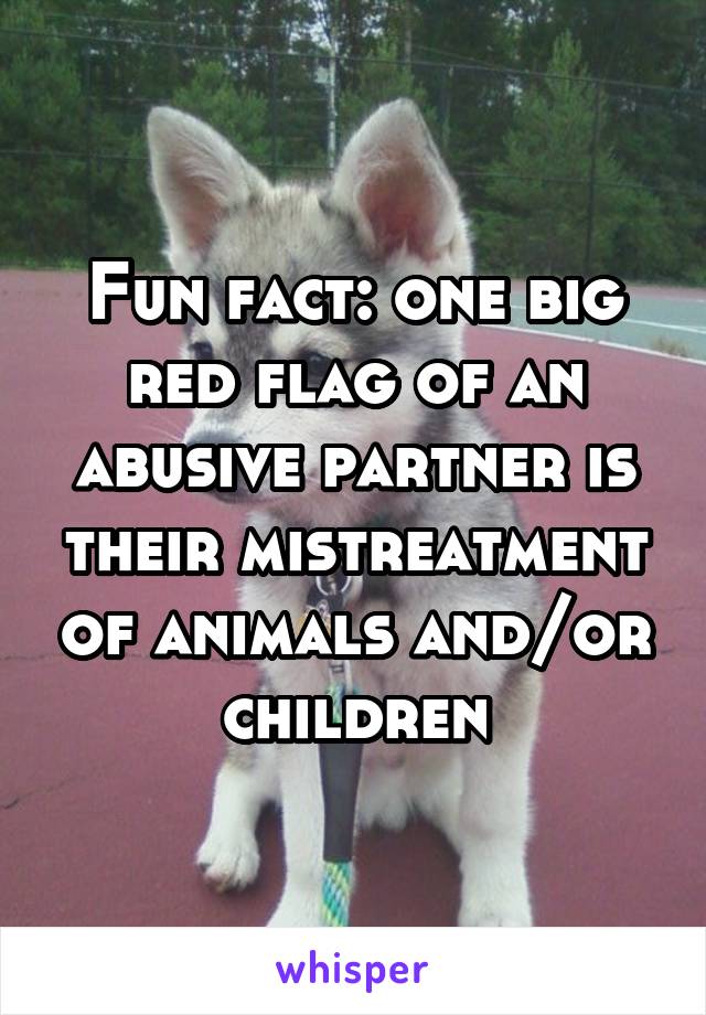 Fun fact: one big red flag of an abusive partner is their mistreatment of animals and/or children