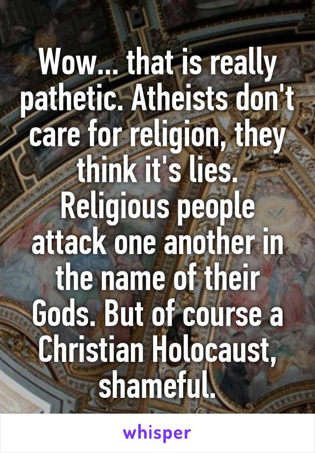 Wow... that is really pathetic. Atheists don't care for religion, they think it's lies. Religious people attack one another in the name of their Gods. But of course a Christian Holocaust, shameful.