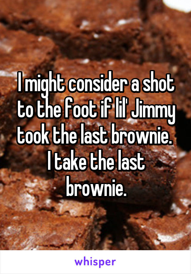 I might consider a shot to the foot if lil' Jimmy took the last brownie. 
I take the last brownie.