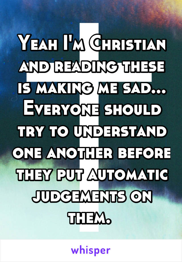 Yeah I'm Christian and reading these is making me sad... Everyone should try to understand one another before they put automatic judgements on them. 