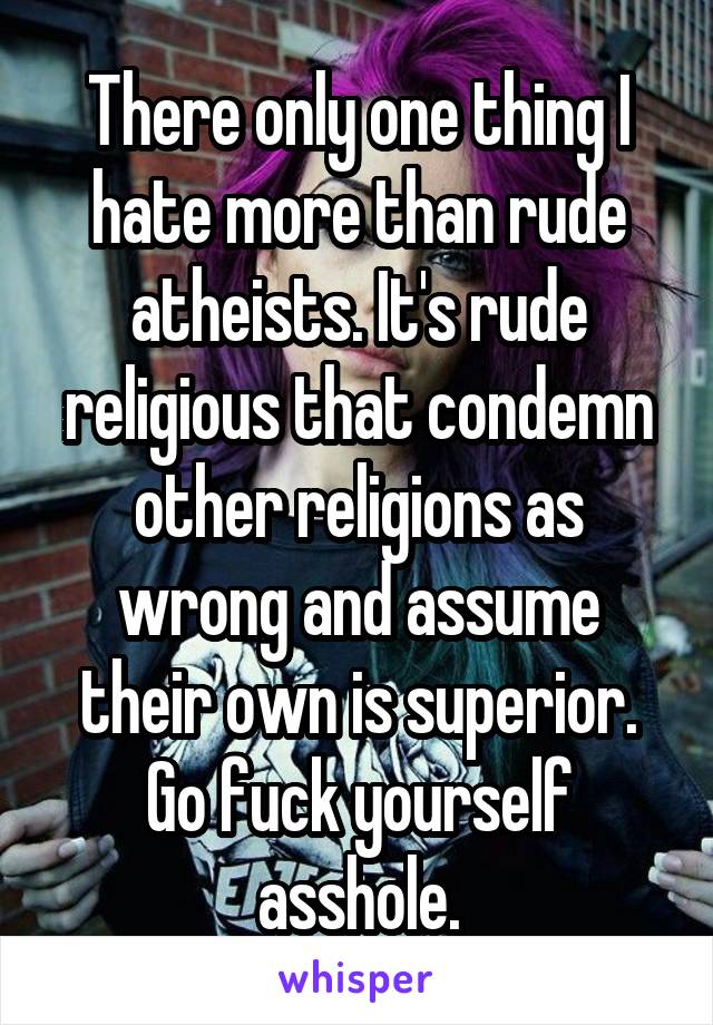 There only one thing I hate more than rude atheists. It's rude religious that condemn other religions as wrong and assume their own is superior.
Go fuck yourself asshole.