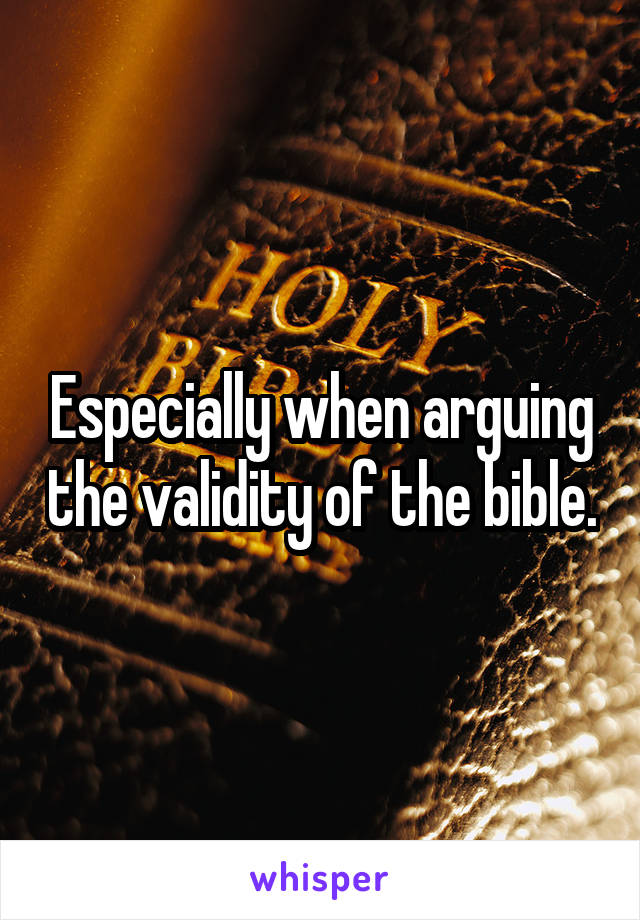 Especially when arguing the validity of the bible.