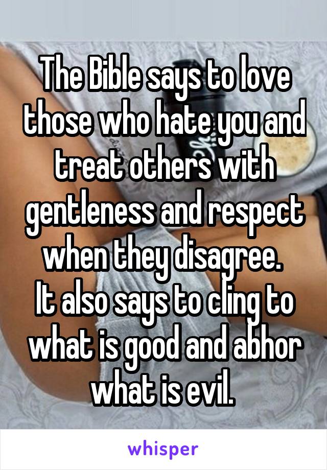 The Bible says to love those who hate you and treat others with gentleness and respect when they disagree. 
It also says to cling to what is good and abhor what is evil. 