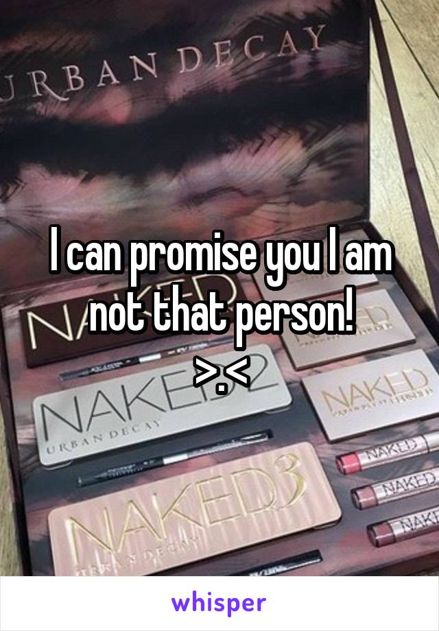 I can promise you I am not that person!
>.<