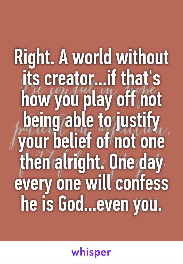 Right. A world without its creator...if that's how you play off not being able to justify your belief of not one then alright. One day every one will confess he is God...even you.