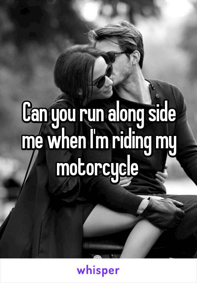 Can you run along side me when I'm riding my motorcycle 