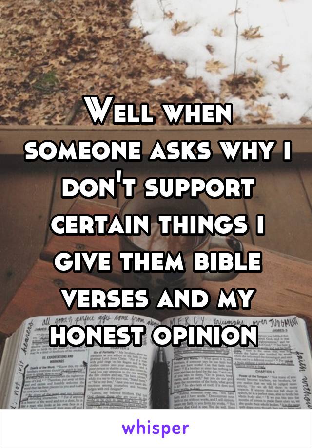 Well when someone asks why i don't support certain things i give them bible verses and my honest opinion 