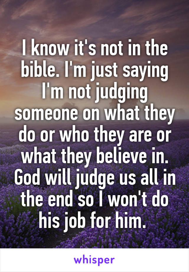 I know it's not in the bible. I'm just saying I'm not judging someone on what they do or who they are or what they believe in. God will judge us all in the end so I won't do his job for him. 