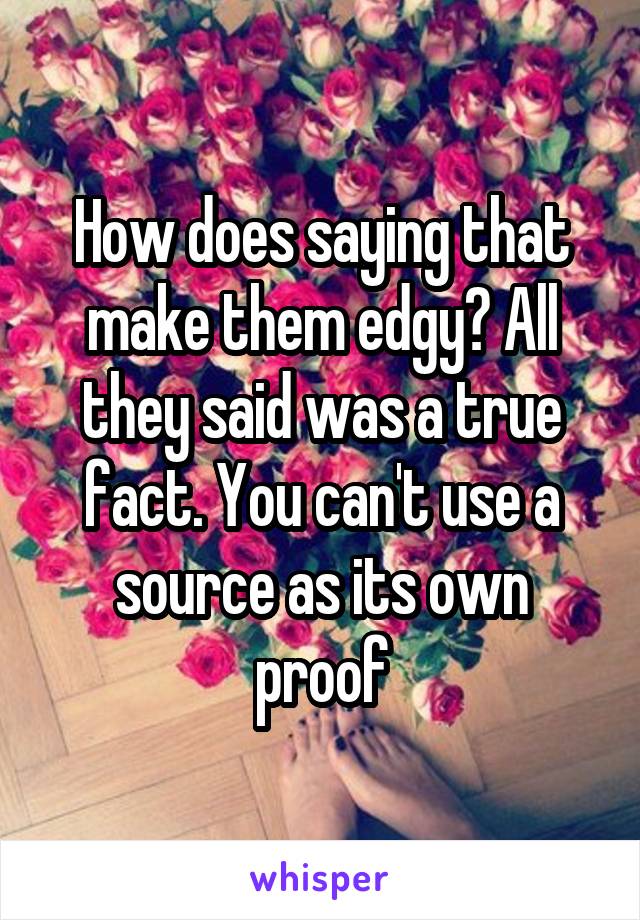 How does saying that make them edgy? All they said was a true fact. You can't use a source as its own proof