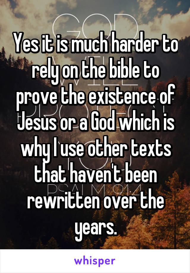 Yes it is much harder to rely on the bible to prove the existence of Jesus or a God which is why I use other texts that haven't been rewritten over the years.